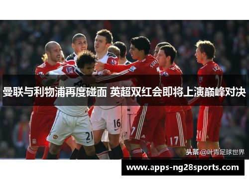 曼联与利物浦再度碰面 英超双红会即将上演巅峰对决