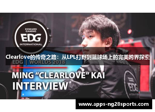 Clearlove的传奇之路：从LPL打野到篮球场上的完美跨界探索
