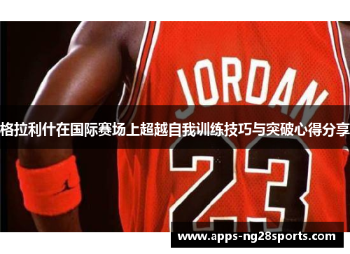 格拉利什在国际赛场上超越自我训练技巧与突破心得分享