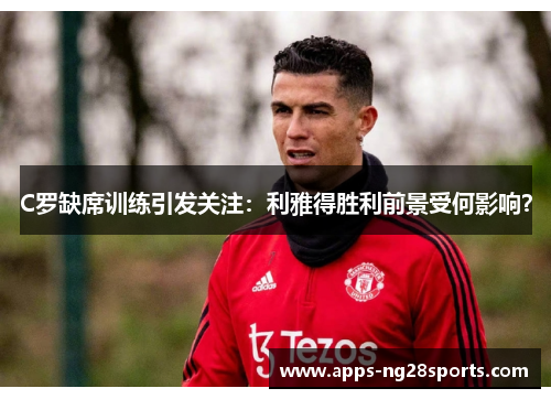 C罗缺席训练引发关注：利雅得胜利前景受何影响？