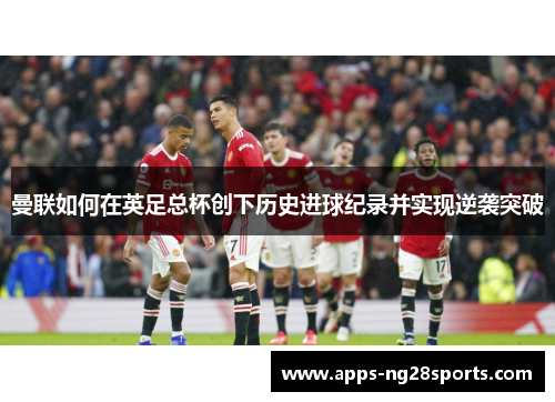 曼联如何在英足总杯创下历史进球纪录并实现逆袭突破