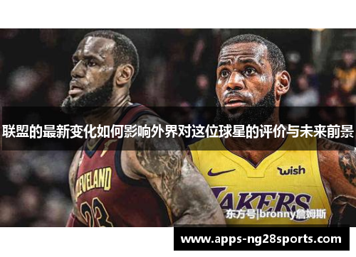 联盟的最新变化如何影响外界对这位球星的评价与未来前景
