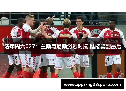 法甲周六027：兰斯与尼斯激烈对抗 谁能笑到最后