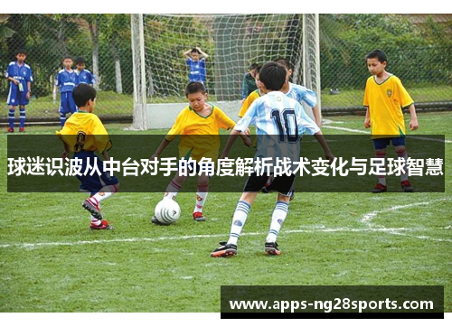 球迷识波从中台对手的角度解析战术变化与足球智慧