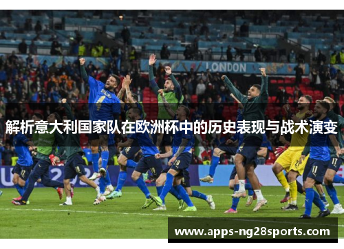 解析意大利国家队在欧洲杯中的历史表现与战术演变