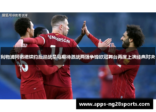 利物浦阿诺德续约后迎战皇马期待激战两强争锋欧冠舞台再度上演经典对决
