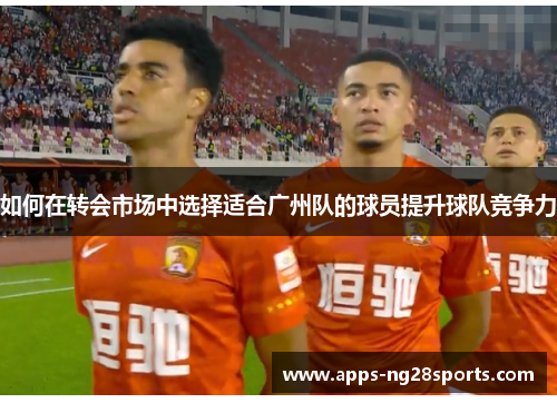 如何在转会市场中选择适合广州队的球员提升球队竞争力