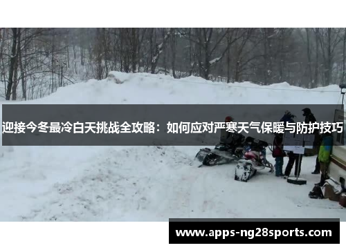迎接今冬最冷白天挑战全攻略：如何应对严寒天气保暖与防护技巧