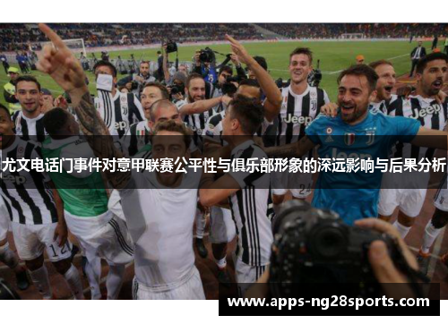尤文电话门事件对意甲联赛公平性与俱乐部形象的深远影响与后果分析