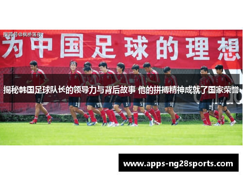 揭秘韩国足球队长的领导力与背后故事 他的拼搏精神成就了国家荣誉