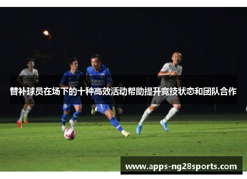 替补球员在场下的十种高效活动帮助提升竞技状态和团队合作