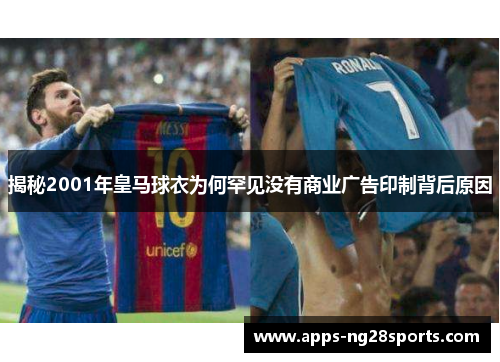 揭秘2001年皇马球衣为何罕见没有商业广告印制背后原因