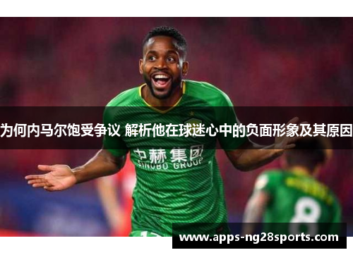 为何内马尔饱受争议 解析他在球迷心中的负面形象及其原因
