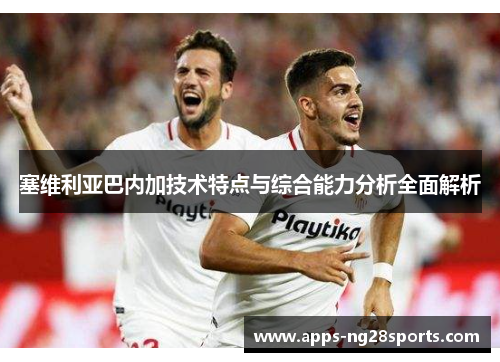 塞维利亚巴内加技术特点与综合能力分析全面解析