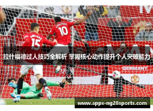 拉什福德过人技巧全解析 掌握核心动作提升个人突破能力