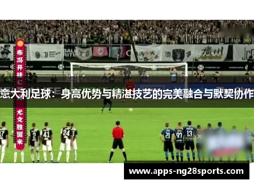 意大利足球：身高优势与精湛技艺的完美融合与默契协作
