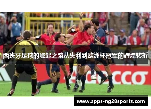 西班牙足球的崛起之路从失利到欧洲杯冠军的辉煌转折