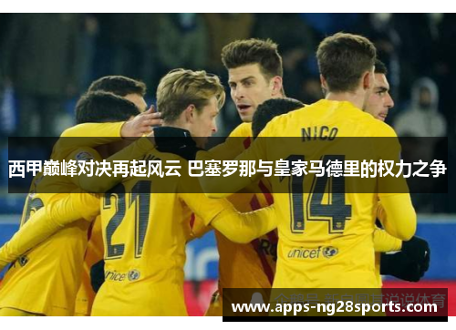 西甲巅峰对决再起风云 巴塞罗那与皇家马德里的权力之争